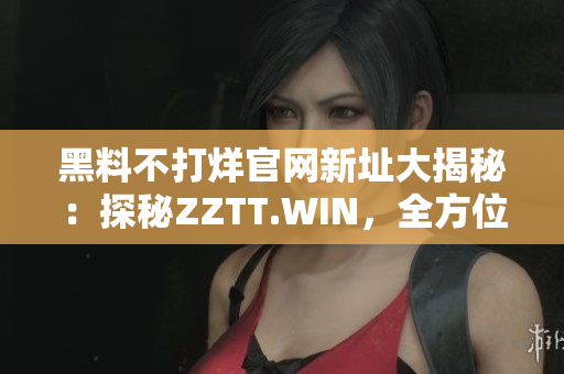 黑料不打烊官网新址大揭秘：探秘ZZTT.WIN，全方位解读最新黑料热点！