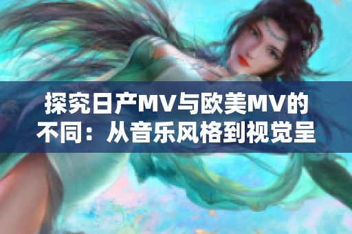 探究日产MV与欧美MV的不同：从音乐风格到视觉呈现的比较