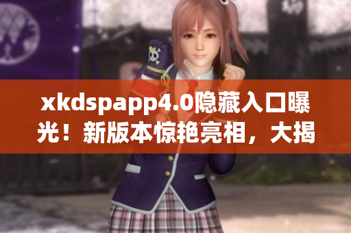 xkdspapp4.0隐藏入口曝光！新版本惊艳亮相，大揭秘！