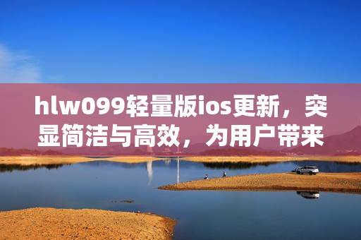 hlw099轻量版ios更新，突显简洁与高效，为用户带来更畅快的体验
