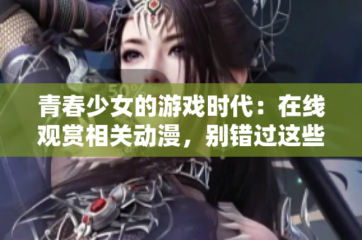 青春少女的游戏时代：在线观赏相关动漫，别错过这些精彩剧情
