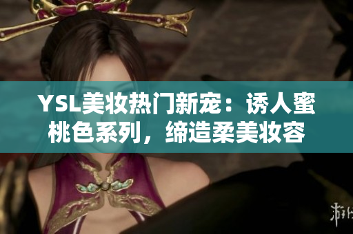 YSL美妆热门新宠：诱人蜜桃色系列，缔造柔美妆容