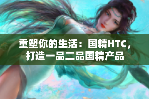 重塑你的生活：国精HTC，打造一品二品国精产品
