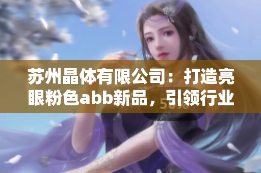 苏州晶体有限公司：打造亮眼粉色abb新品，引领行业潮流