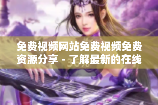 免费视频网站免费视频免费资源分享 - 了解最新的在线视频网站