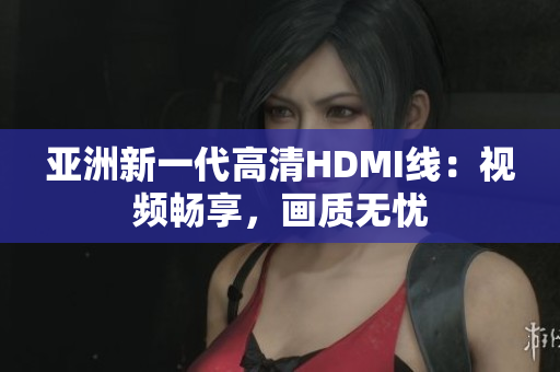 亚洲新一代高清HDMI线：视频畅享，画质无忧
