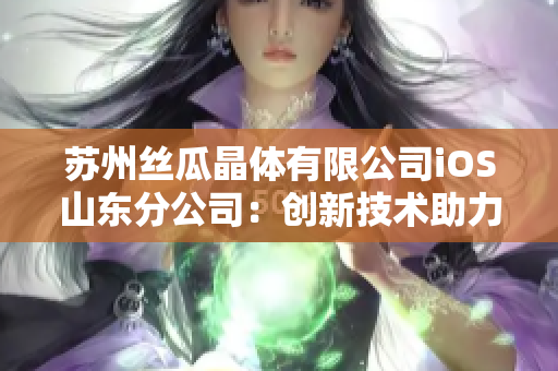 苏州丝瓜晶体有限公司iOS山东分公司：创新技术助力山东发展