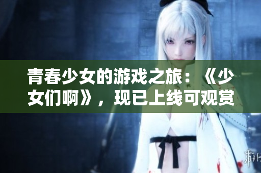 青春少女的游戏之旅：《少女们啊》，现已上线可观赏