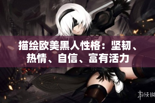 描绘欧美黑人性格：坚韧、热情、自信、富有活力