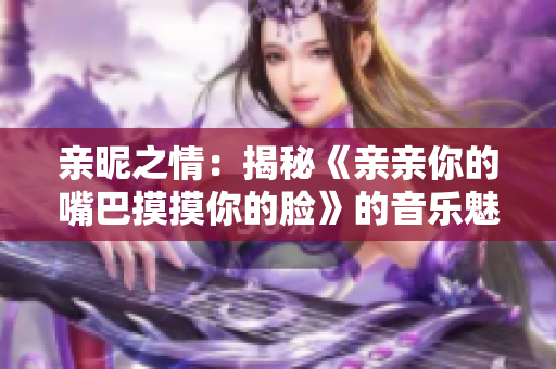 亲昵之情：揭秘《亲亲你的嘴巴摸摸你的脸》的音乐魅力