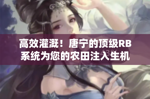 高效灌溉！唐宁的顶级RB系统为您的农田注入生机