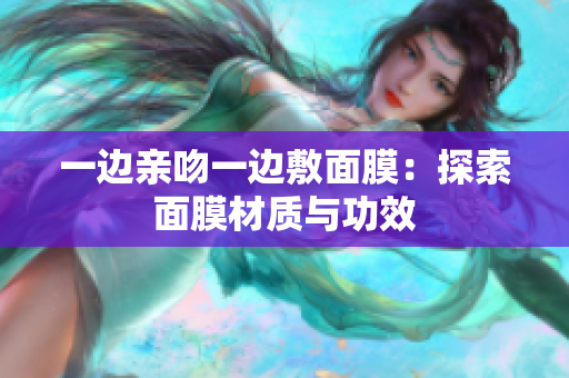 一边亲吻一边敷面膜：探索面膜材质与功效