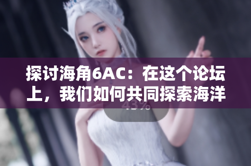 探讨海角6AC：在这个论坛上，我们如何共同探索海洋与大自然的奥秘？