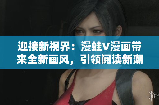 迎接新视界：漫蛙V漫画带来全新画风，引领阅读新潮流