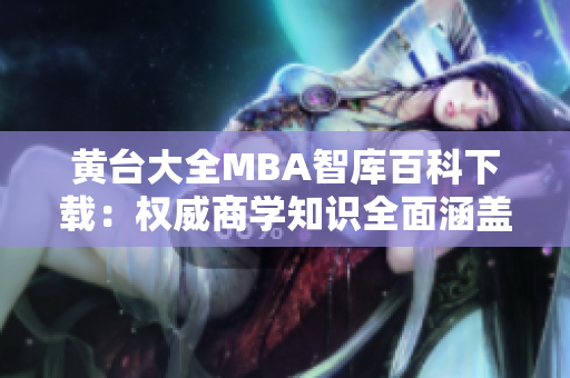 黄台大全MBA智库百科下载：权威商学知识全面涵盖，涉及全球商业领域。