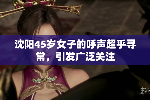 沈阳45岁女子的呼声超乎寻常，引发广泛关注