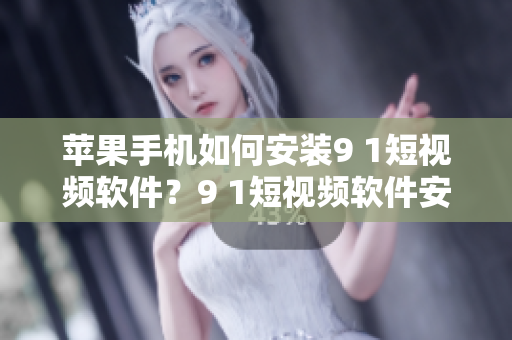 苹果手机如何安装9 1短视频软件？9 1短视频软件安装步骤详解