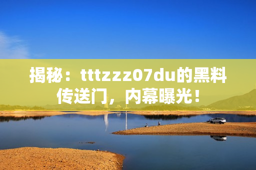 揭秘：tttzzz07du的黑料传送门，内幕曝光！