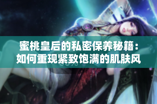 蜜桃皇后的私密保养秘籍：如何重现紧致饱满的肌肤风采
