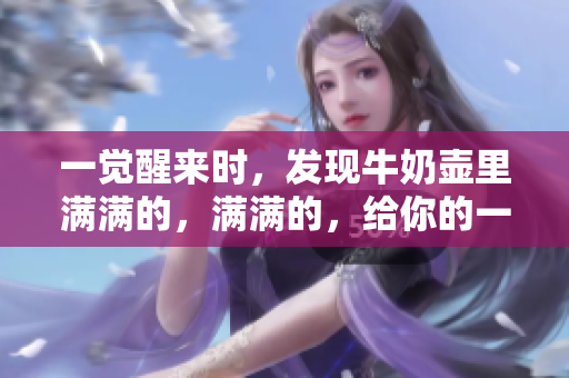 一觉醒来时，发现牛奶壶里满满的，满满的，给你的一天注入了新活力！