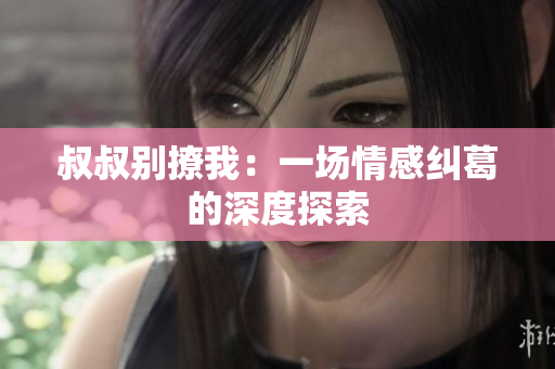 叔叔别撩我：一场情感纠葛的深度探索