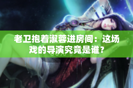 老卫抱着淑蓉进房间：这场戏的导演究竟是谁？