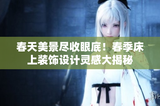 春天美景尽收眼底！春季床上装饰设计灵感大揭秘