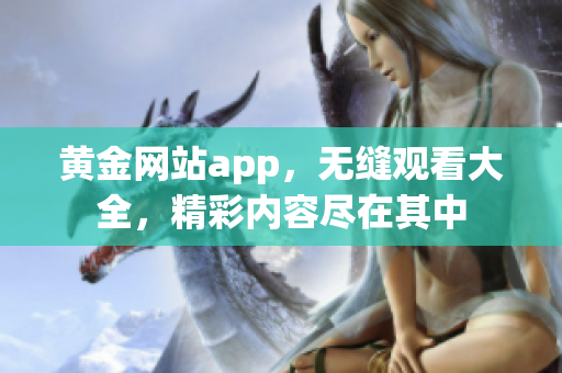 黄金网站app，无缝观看大全，精彩内容尽在其中