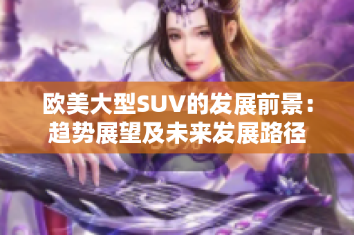 欧美大型SUV的发展前景：趋势展望及未来发展路径