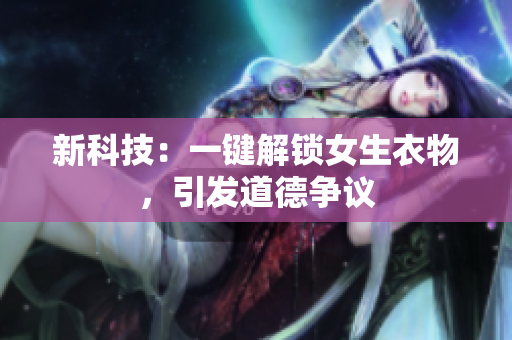 新科技：一键解锁女生衣物，引发道德争议