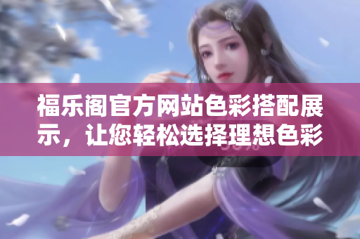 福乐阁官方网站色彩搭配展示，让您轻松选择理想色彩