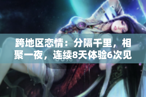 跨地区恋情：分隔千里，相聚一夜，连续8天体验6次见面