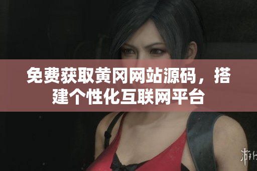 免费获取黄冈网站源码，搭建个性化互联网平台
