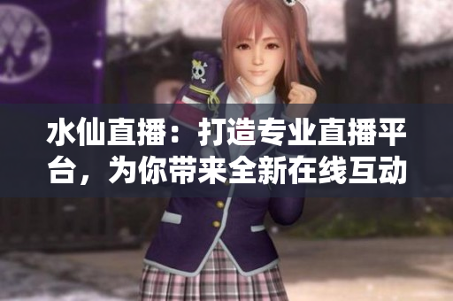 水仙直播：打造专业直播平台，为你带来全新在线互动体验