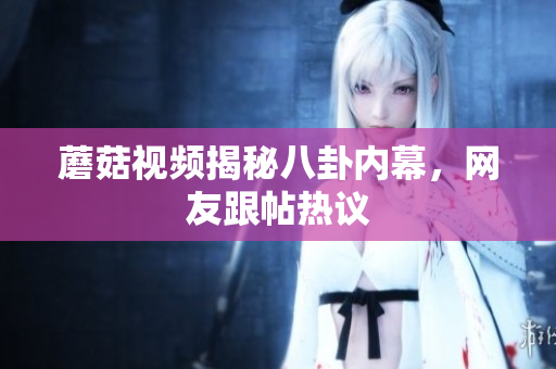 蘑菇视频揭秘八卦内幕，网友跟帖热议