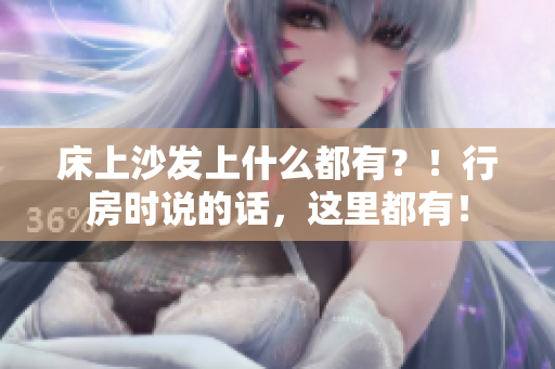 床上沙发上什么都有？！行房时说的话，这里都有！