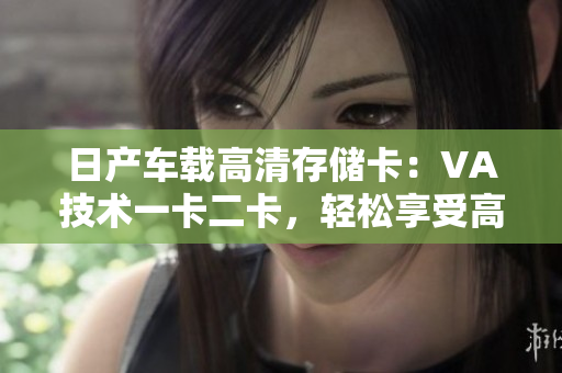日产车载高清存储卡：VA技术一卡二卡，轻松享受高清影音