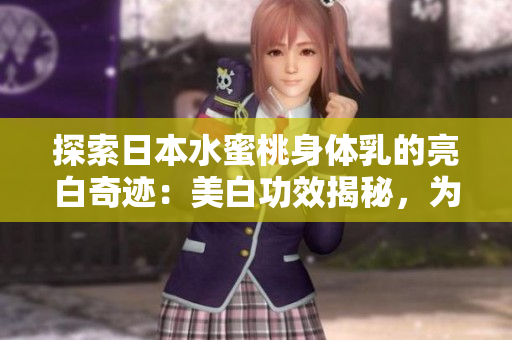 探索日本水蜜桃身体乳的亮白奇迹：美白功效揭秘，为肌肤带来焕然一新的光彩