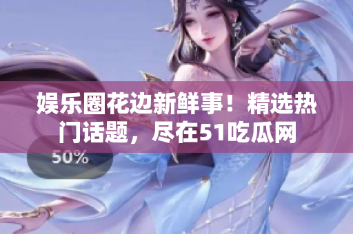 娱乐圈花边新鲜事！精选热门话题，尽在51吃瓜网
