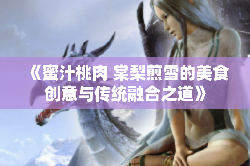 《蜜汁桃肉 棠梨煎雪的美食创意与传统融合之道》