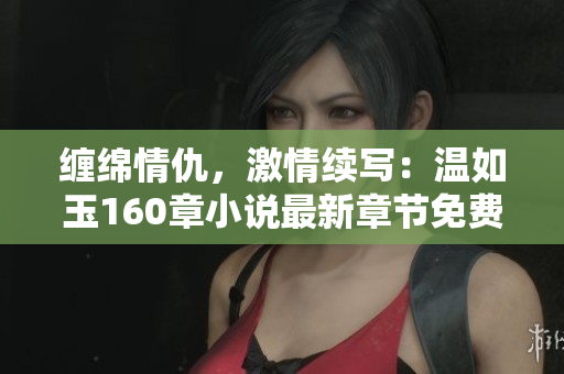 缠绵情仇，激情续写：温如玉160章小说最新章节免费阅读