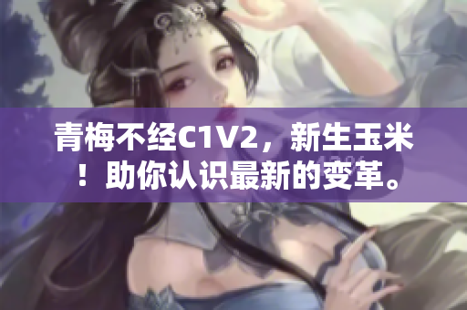 青梅不经C1V2，新生玉米！助你认识最新的变革。
