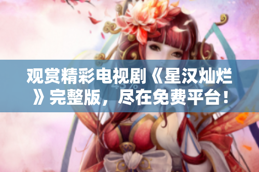 观赏精彩电视剧《星汉灿烂》完整版，尽在免费平台！