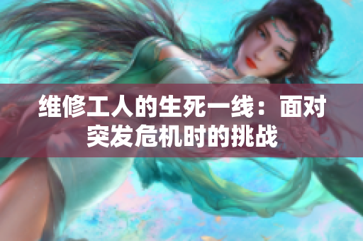 维修工人的生死一线：面对突发危机时的挑战