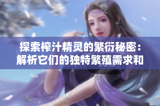 探索榨汁精灵的繁衍秘密：解析它们的独特繁殖需求和条件