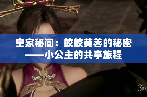 皇家秘闻：皎皎芙蓉的秘密——小公主的共享旅程