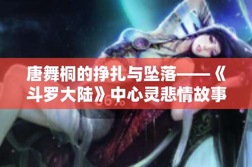唐舞桐的挣扎与坠落——《斗罗大陆》中心灵悲情故事再现
