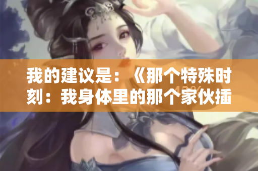 我的建议是：《那个特殊时刻：我身体里的那个家伙插曲如何改变了一切？》