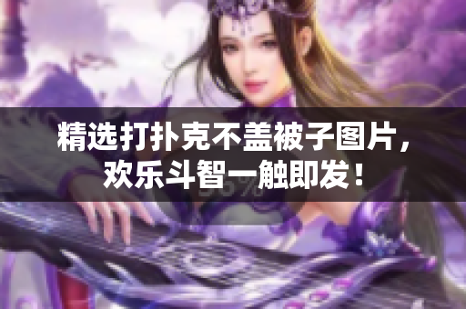精选打扑克不盖被子图片，欢乐斗智一触即发！