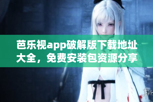 芭乐视app破解版下载地址大全，免费安装包资源分享
